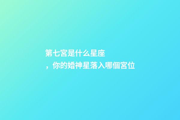 第七宮是什么星座，你的婚神星落入哪個宮位